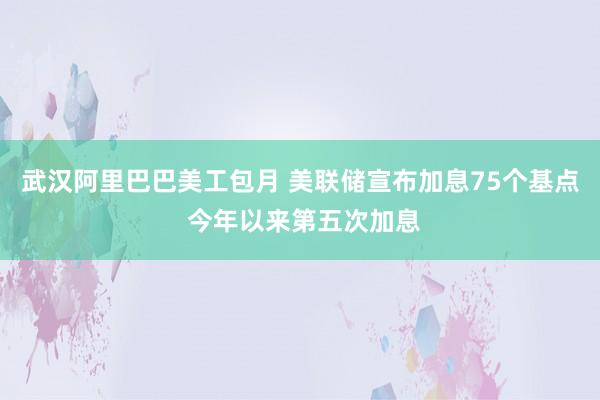 武汉阿里巴巴美工包月 美联储宣布加息75个基点 今年以来第五次加息