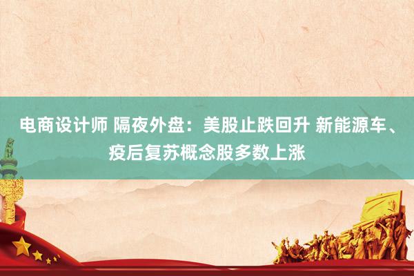 电商设计师 隔夜外盘：美股止跌回升 新能源车、疫后复苏概念股多数上涨