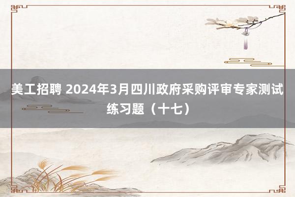 美工招聘 2024年3月四川政府采购评审专家测试练习题（十七）