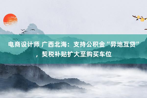 电商设计师 广西北海：支持公积金“异地互贷”，契税补贴扩大至购买车位