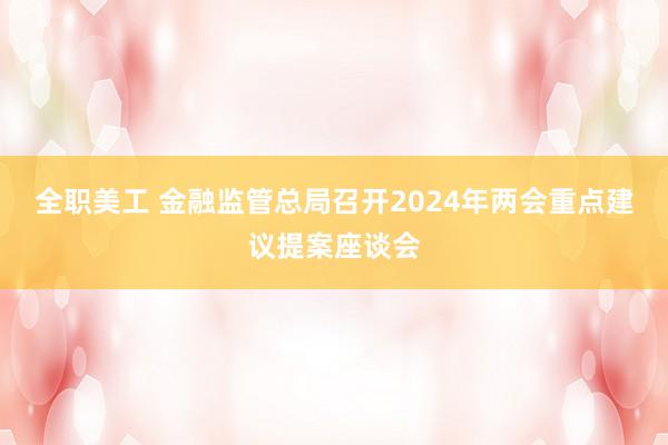 全职美工 金融监管总局召开2024年两会重点建议提案座谈会