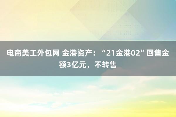 电商美工外包网 金港资产：“21金港02”回售金额3亿元，不转售