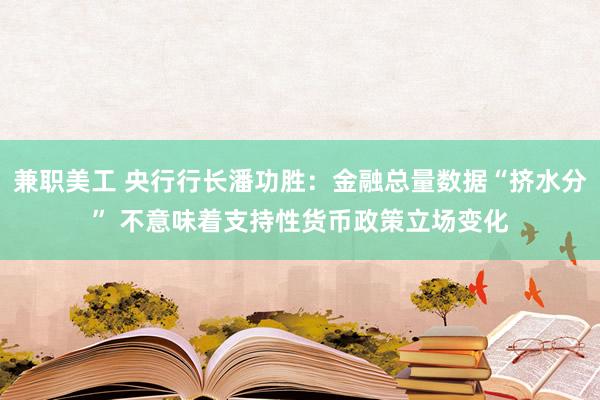 兼职美工 央行行长潘功胜：金融总量数据“挤水分” 不意味着支持性货币政策立场变化