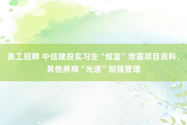 美工招聘 中信建投实习生“炫富”泄露项目资料，其他券商“光速”加强管理