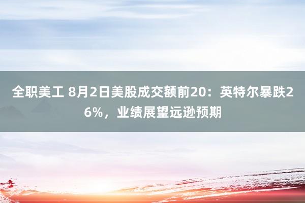 全职美工 8月2日美股成交额前20：英特尔暴跌26%，业绩展望远逊预期