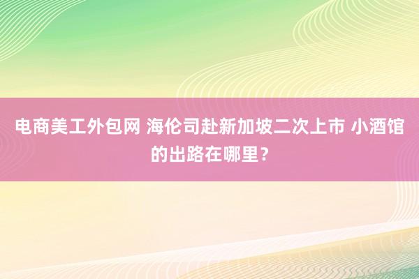 电商美工外包网 海伦司赴新加坡二次上市 小酒馆的出路在哪里？