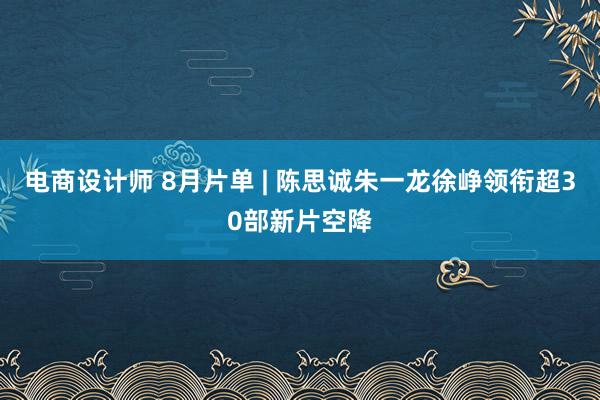 电商设计师 8月片单 | 陈思诚朱一龙徐峥领衔超30部新片空降