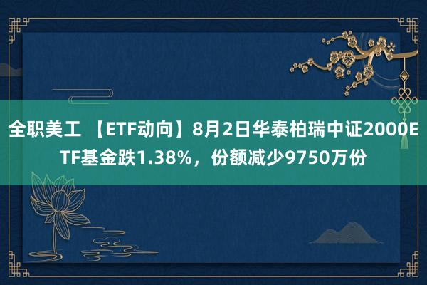 全职美工 【ETF动向】8月2日华泰柏瑞中证2000ETF基金跌1.38%，份额减少9750万份