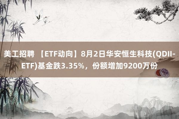 美工招聘 【ETF动向】8月2日华安恒生科技(QDII-ETF)基金跌3.35%，份额增加9200万份