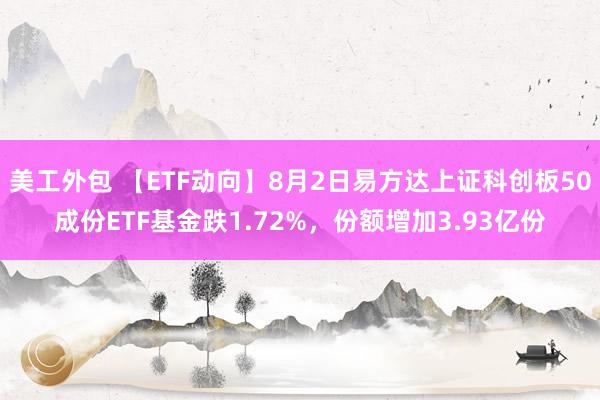 美工外包 【ETF动向】8月2日易方达上证科创板50成份ETF基金跌1.72%，份额增加3.93亿份