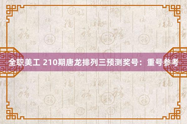 全职美工 210期唐龙排列三预测奖号：重号参考