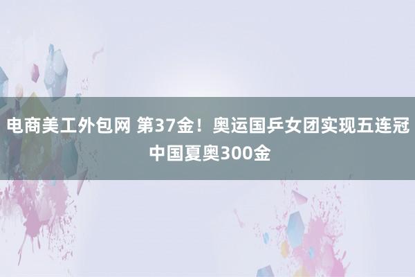 电商美工外包网 第37金！奥运国乒女团实现五连冠 中国夏奥300金