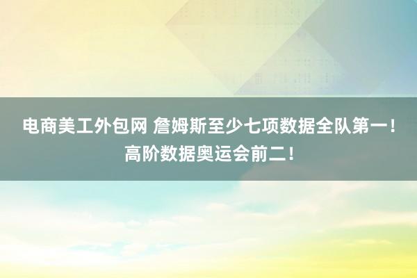 电商美工外包网 詹姆斯至少七项数据全队第一！高阶数据奥运会前二！