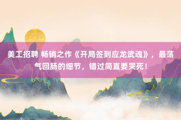 美工招聘 畅销之作《开局签到应龙武魂》，最荡气回肠的细节，错过简直要哭死！