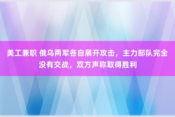 美工兼职 俄乌两军各自展开攻击，主力部队完全没有交战，双方声称取得胜利