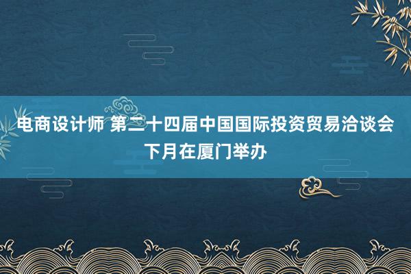 电商设计师 第二十四届中国国际投资贸易洽谈会下月在厦门举办