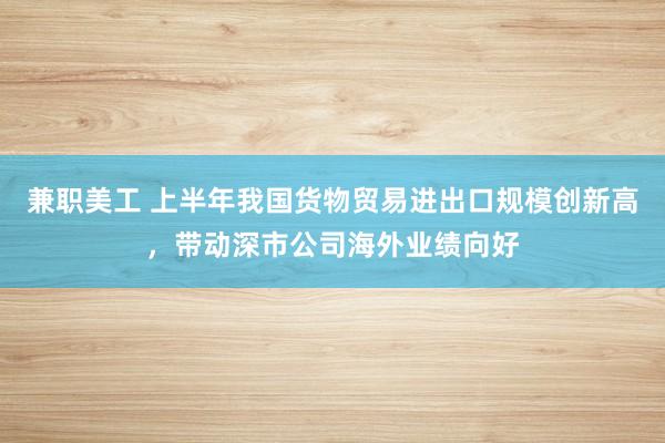 兼职美工 上半年我国货物贸易进出口规模创新高，带动深市公司海外业绩向好