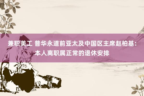 兼职美工 普华永道前亚太及中国区主席赵柏基：本人离职属正常的退休安排