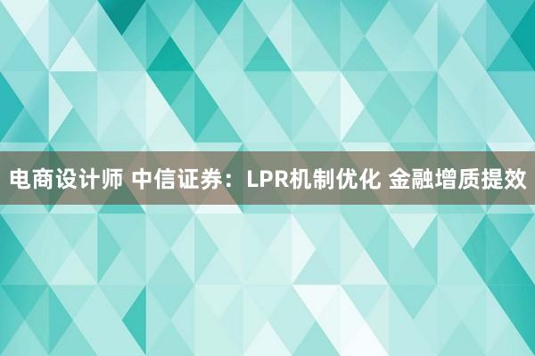 电商设计师 中信证券：LPR机制优化 金融增质提效