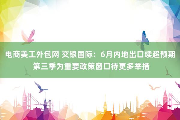 电商美工外包网 交银国际：6月内地出口续超预期 第三季为重要政策窗口待更多举措