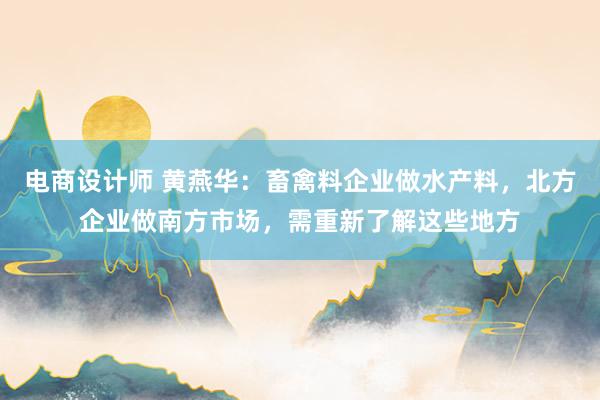 电商设计师 黄燕华：畜禽料企业做水产料，北方企业做南方市场，需重新了解这些地方