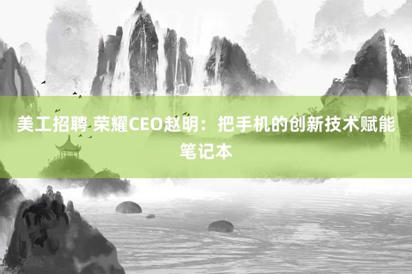 美工招聘 荣耀CEO赵明：把手机的创新技术赋能笔记本