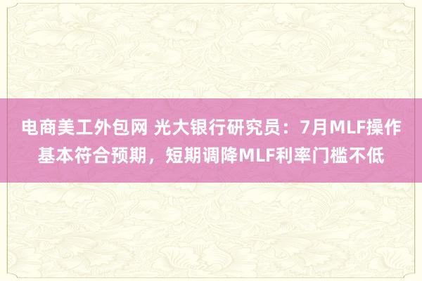 电商美工外包网 光大银行研究员：7月MLF操作基本符合预期，短期调降MLF利率门槛不低