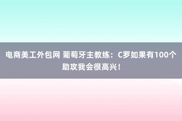 电商美工外包网 葡萄牙主教练：C罗如果有100个助攻我会很高兴！