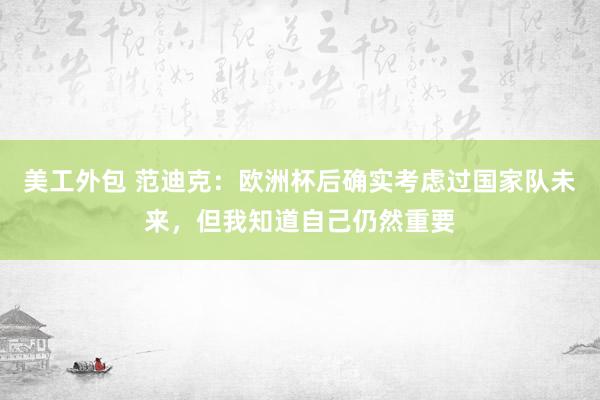 美工外包 范迪克：欧洲杯后确实考虑过国家队未来，但我知道自己仍然重要